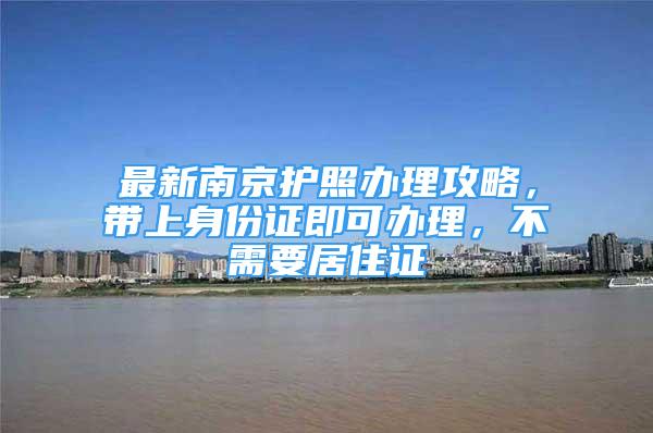 最新南京护照办理攻略，带上身份证即可办理，不需要居住证