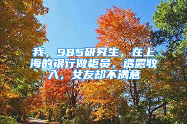 我，985研究生，在上海的银行做柜员，透露收入，女友却不满意