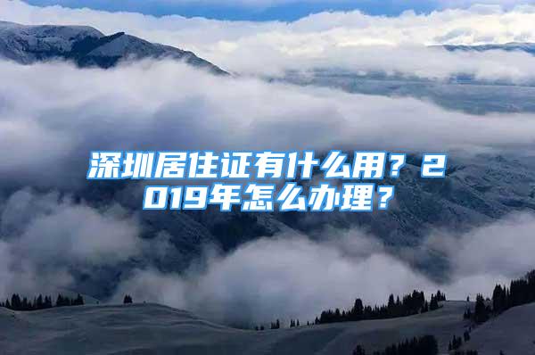 深圳居住证有什么用？2019年怎么办理？