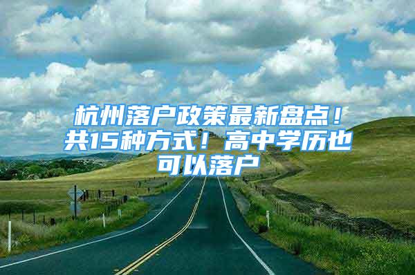 杭州落户政策最新盘点！共15种方式！高中学历也可以落户