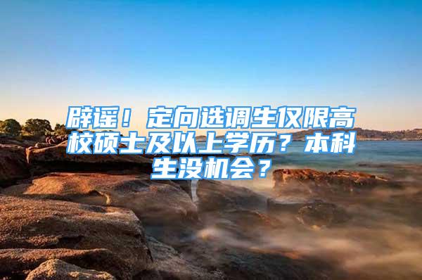 辟谣！定向选调生仅限高校硕士及以上学历？本科生没机会？