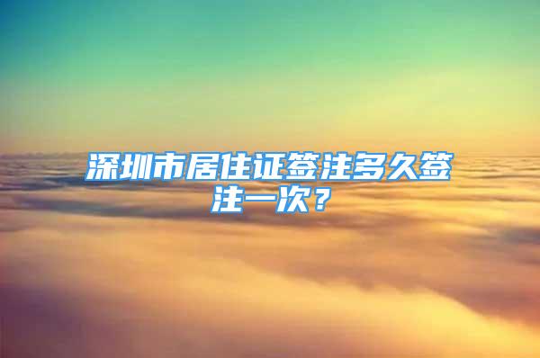 深圳市居住证签注多久签注一次？