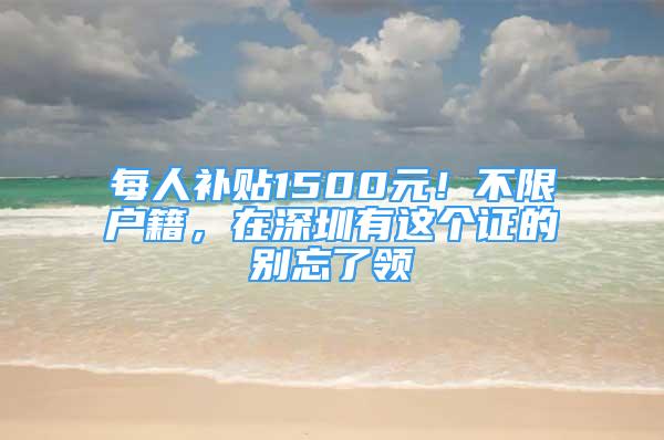 每人补贴1500元！不限户籍，在深圳有这个证的别忘了领