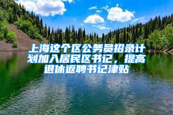 上海这个区公务员招录计划加入居民区书记，提高退休返聘书记津贴