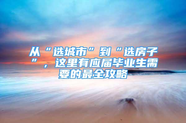 从“选城市”到“选房子”，这里有应届毕业生需要的最全攻略