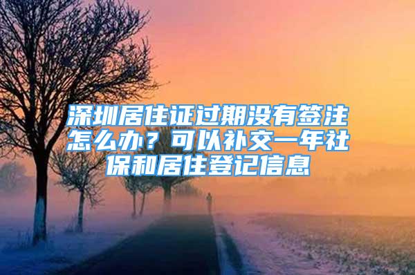 深圳居住证过期没有签注怎么办？可以补交一年社保和居住登记信息