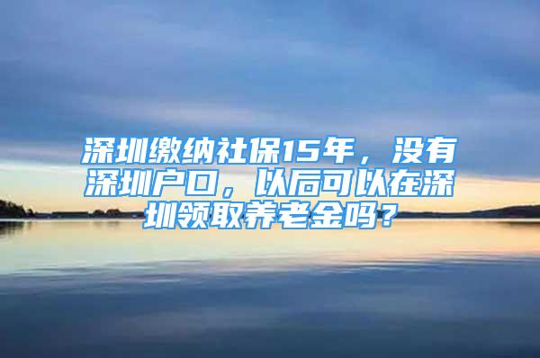 深圳缴纳社保15年，没有深圳户口，以后可以在深圳领取养老金吗？