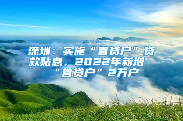 深圳：实施“首贷户”贷款贴息，2022年新增“首贷户”2万户