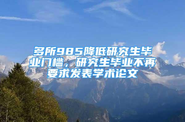 多所985降低研究生毕业门槛，研究生毕业不再要求发表学术论文