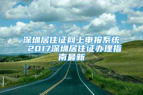 深圳居住证网上申报系统 2017深圳居住证办理指南最新