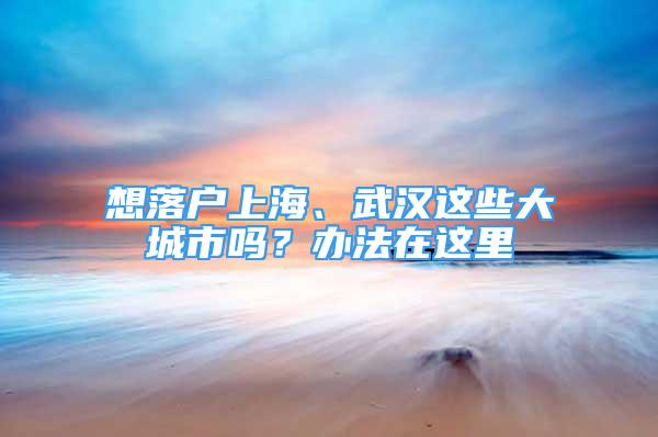 想落户上海、武汉这些大城市吗？办法在这里