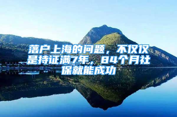 落户上海的问题，不仅仅是持证满7年，84个月社保就能成功