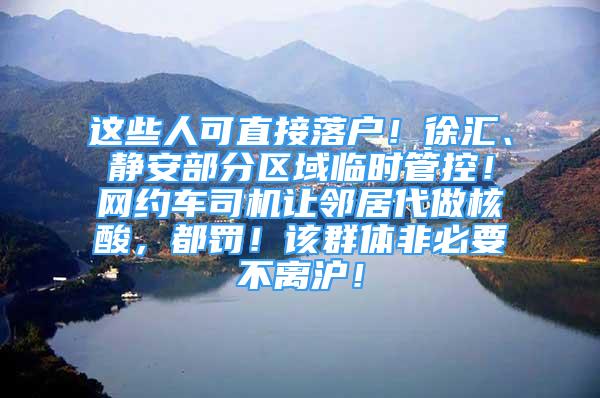 这些人可直接落户！徐汇、静安部分区域临时管控！网约车司机让邻居代做核酸，都罚！该群体非必要不离沪！