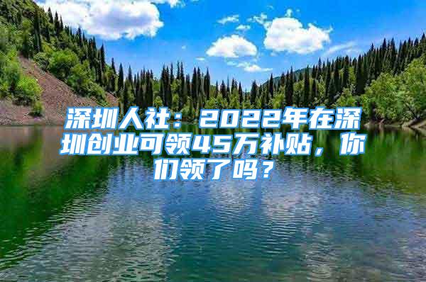 深圳人社：2022年在深圳创业可领45万补贴，你们领了吗？