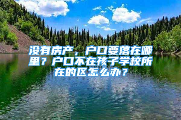 没有房产，户口要落在哪里？户口不在孩子学校所在的区怎么办？