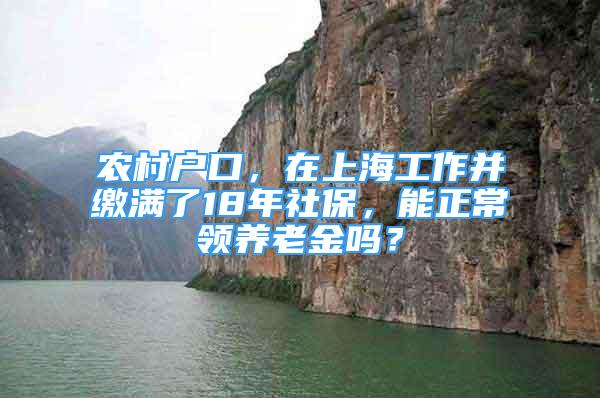 农村户口，在上海工作并缴满了18年社保，能正常领养老金吗？