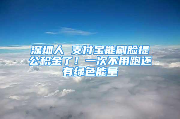 深圳人 支付宝能刷脸提公积金了！一次不用跑还有绿色能量