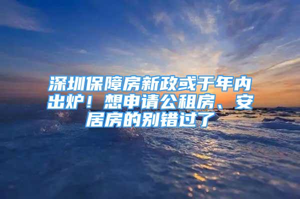 深圳保障房新政或于年内出炉！想申请公租房、安居房的别错过了