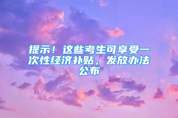 提示！这些考生可享受一次性经济补贴，发放办法公布