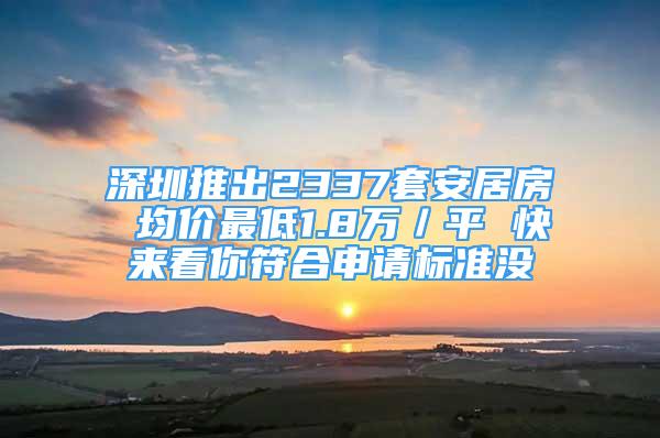 深圳推出2337套安居房 均价最低1.8万／平 快来看你符合申请标准没