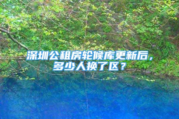 深圳公租房轮候库更新后，多少人换了区？