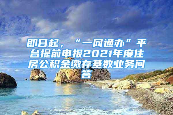 即日起，“一网通办”平台提前申报2021年度住房公积金缴存基数业务问答