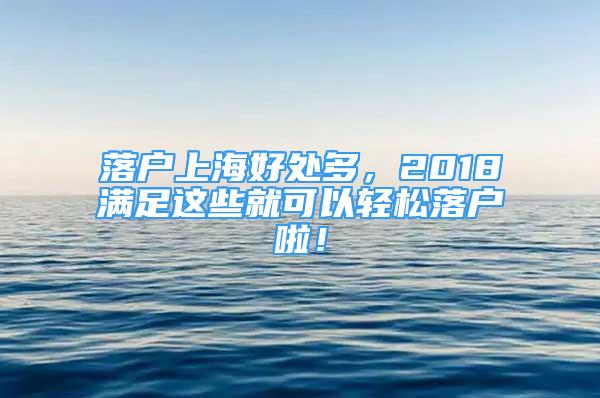 落户上海好处多，2018满足这些就可以轻松落户啦！