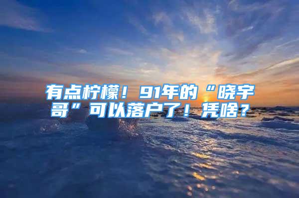 有点柠檬！91年的“晓宇哥”可以落户了！凭啥？