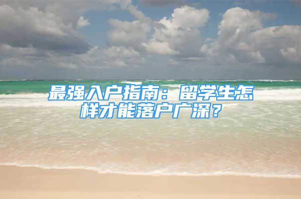 最强入户指南：留学生怎样才能落户广深？