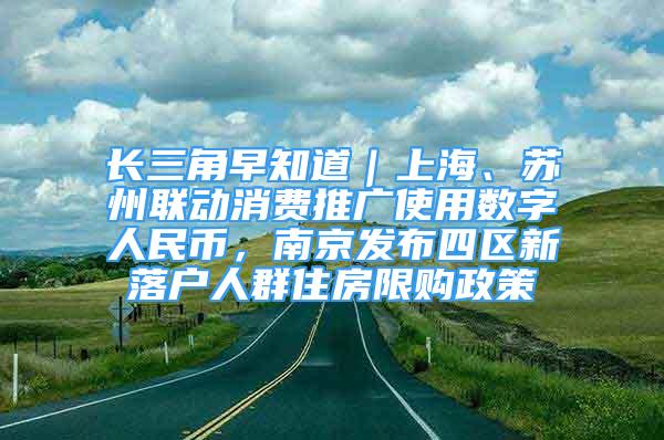 长三角早知道｜上海、苏州联动消费推广使用数字人民币，南京发布四区新落户人群住房限购政策