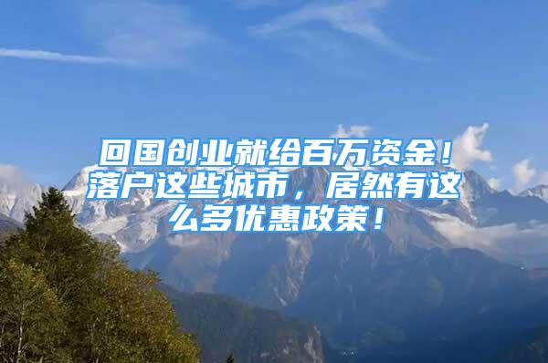 回国创业就给百万资金！落户这些城市，居然有这么多优惠政策！