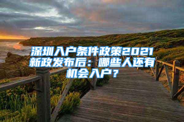 深圳入户条件政策2021新政发布后：哪些人还有机会入户？