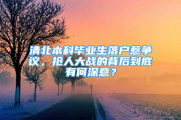 清北本科毕业生落户惹争议，抢人大战的背后到底有何深意？