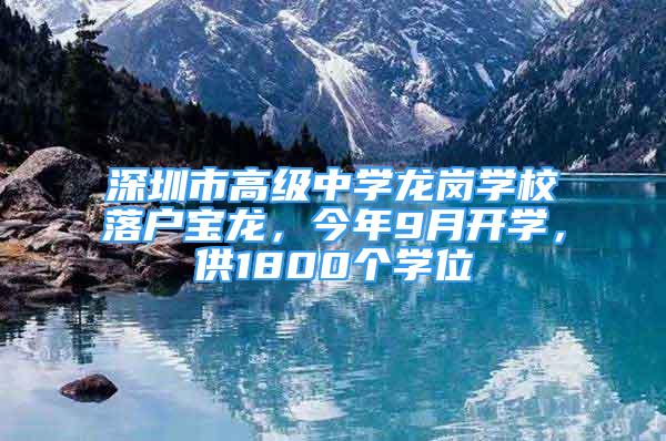 深圳市高级中学龙岗学校落户宝龙，今年9月开学，供1800个学位