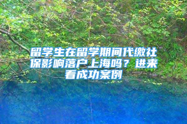 留学生在留学期间代缴社保影响落户上海吗？进来看成功案例→