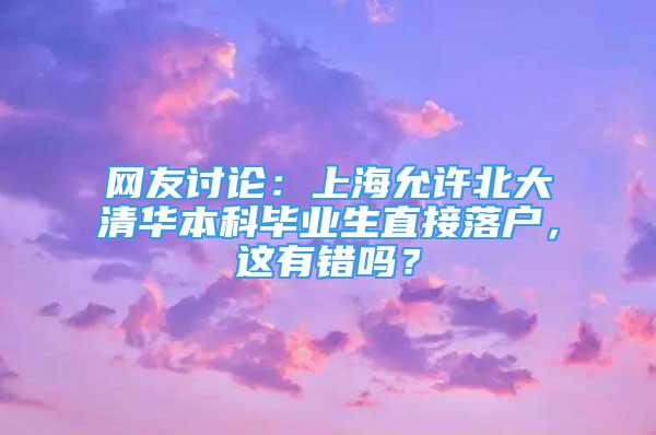 网友讨论：上海允许北大清华本科毕业生直接落户，这有错吗？