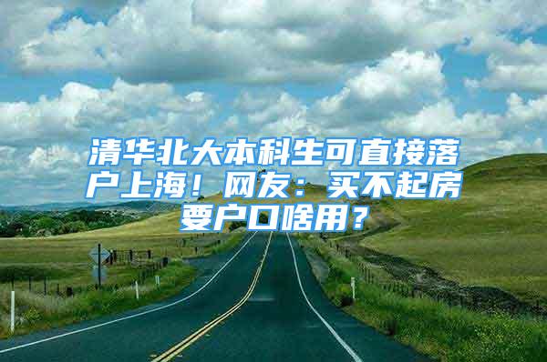 清华北大本科生可直接落户上海！网友：买不起房要户口啥用？