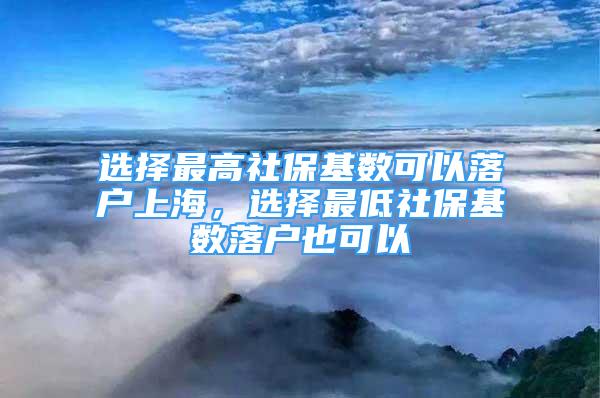 选择最高社保基数可以落户上海，选择最低社保基数落户也可以