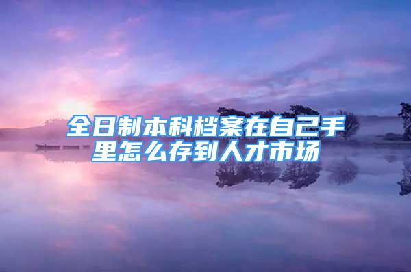 全日制本科档案在自己手里怎么存到人才市场