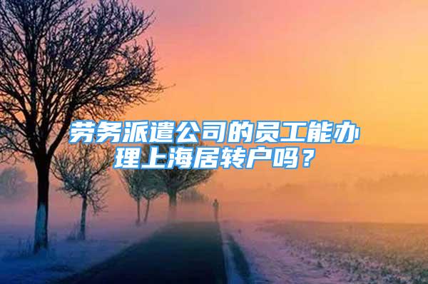 劳务派遣公司的员工能办理上海居转户吗？