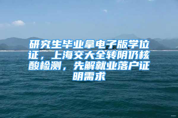 研究生毕业拿电子版学位证，上海交大全转阴仍核酸检测，先解就业落户证明需求