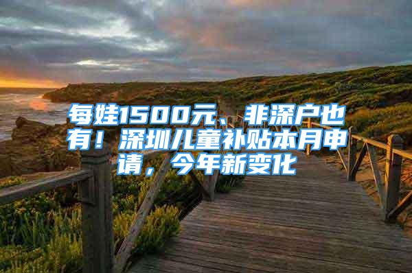 每娃1500元、非深户也有！深圳儿童补贴本月申请，今年新变化