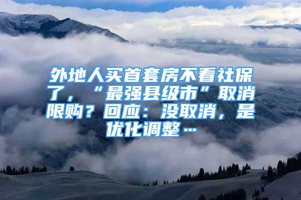 外地人买首套房不看社保了，“最强县级市”取消限购？回应：没取消，是优化调整…