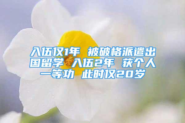 入伍仅1年 被破格派遣出国留学 入伍2年 获个人一等功 此时仅20岁