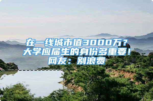 在一线城市值3000万？大学应届生的身份多重要！网友：别浪费