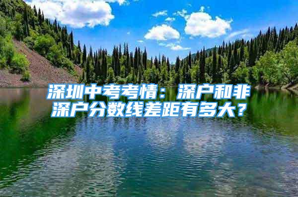 深圳中考考情：深户和非深户分数线差距有多大？