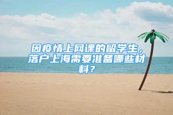 因疫情上网课的留学生，落户上海需要准备哪些材料？