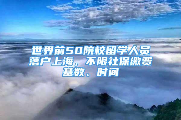 世界前50院校留学人员落户上海，不限社保缴费基数、时间