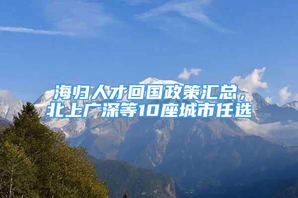 海归人才回国政策汇总，北上广深等10座城市任选