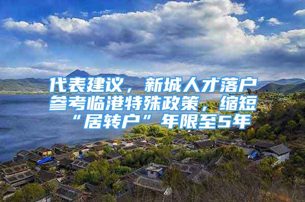 代表建议，新城人才落户参考临港特殊政策，缩短“居转户”年限至5年